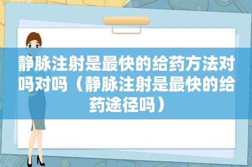 静脉注射是最快的给药方法对吗对吗（静脉注射是最快的给药途径吗）