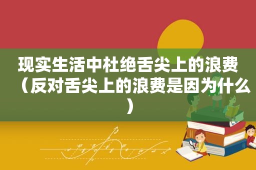 现实生活中杜绝舌尖上的浪费（反对舌尖上的浪费是因为什么）