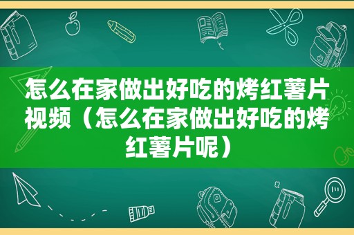 怎么在家做出好吃的烤红薯片视频（怎么在家做出好吃的烤红薯片呢）