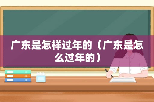 广东是怎样过年的（广东是怎么过年的）