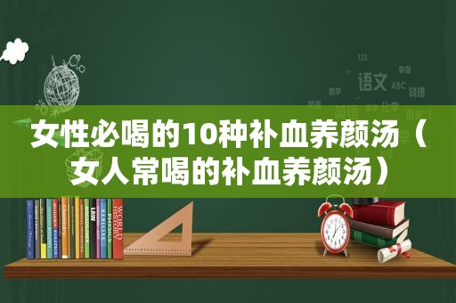 女性必喝的10种补血养颜汤（女人常喝的补血养颜汤）