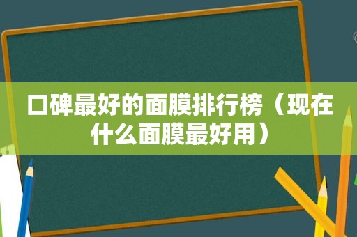 口碑最好的面膜排行榜（现在什么面膜最好用）