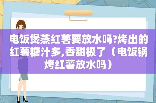 电饭煲蒸红薯要放水吗?烤出的红薯糖汁多,香甜极了（电饭锅烤红薯放水吗）