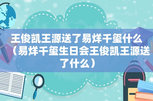 王俊凯王源送了易烊千玺什么（易烊千玺生日会王俊凯王源送了什么）