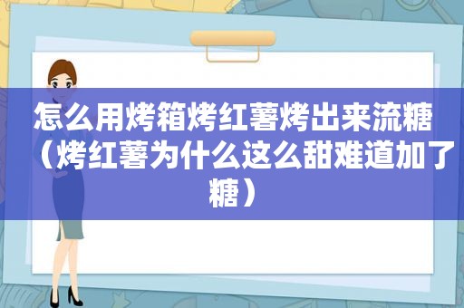 怎么用烤箱烤红薯烤出来流糖（烤红薯为什么这么甜难道加了糖）