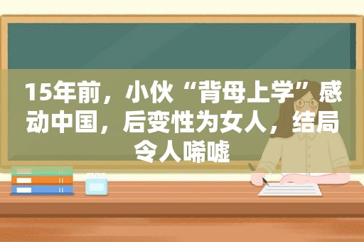 15年前，小伙“背母上学”感动中国，后变性为女人，结局令人唏嘘