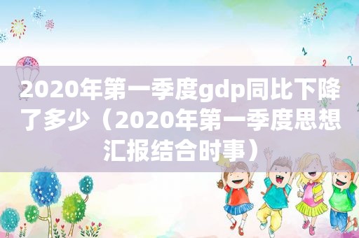 2020年第一季度gdp同比下降了多少（2020年第一季度思想汇报结合时事）