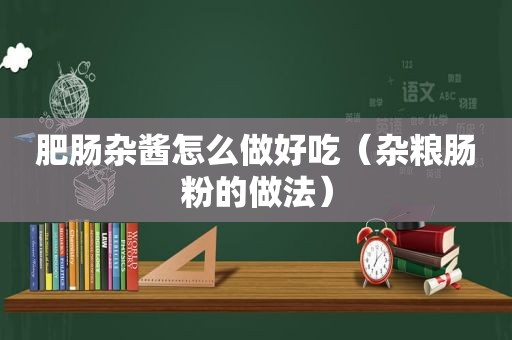 肥肠杂酱怎么做好吃（杂粮肠粉的做法）