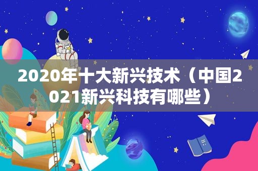 2020年十大新兴技术（中国2021新兴科技有哪些）