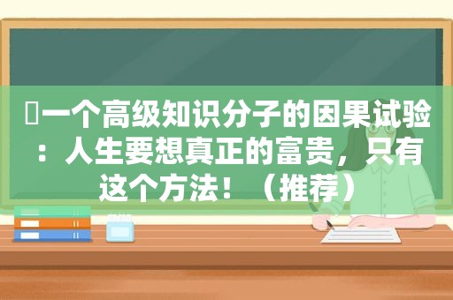 ​一个高级知识分子的因果试验：人生要想真正的富贵，只有这个方法！（推荐）