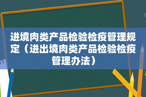 进境肉类产品检验检疫管理规定（进出境肉类产品检验检疫管理办法）