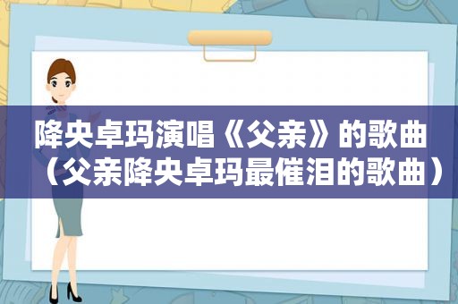 降央卓玛演唱《父亲》的歌曲（父亲降央卓玛最催泪的歌曲）