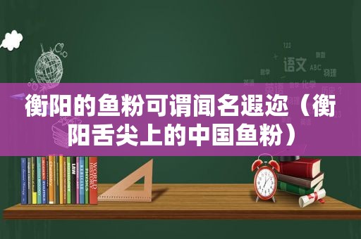 衡阳的鱼粉可谓闻名遐迩（衡阳舌尖上的中国鱼粉）