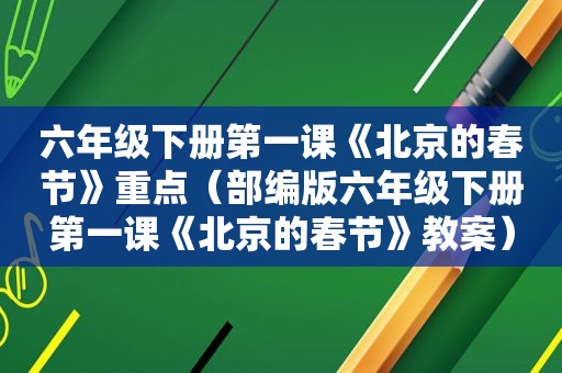 六年级下册第一课《北京的春节》重点（部编版六年级下册第一课《北京的春节》教案）