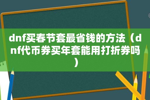 dnf *** 节套最省钱的方法（dnf代币券买年套能用打折券吗）