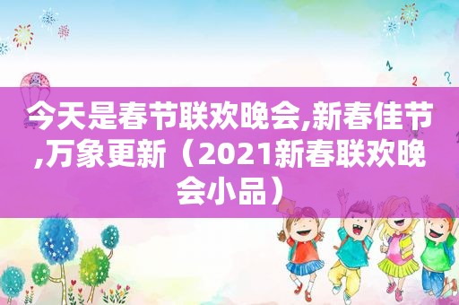 今天是春节联欢晚会,新春佳节,万象更新（2021新春联欢晚会小品）