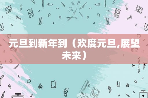 元旦到新年到（欢度元旦,展望未来）