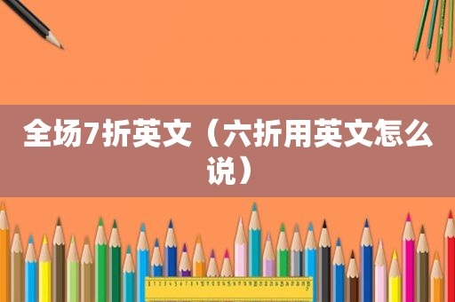 全场7折英文（六折用英文怎么说）