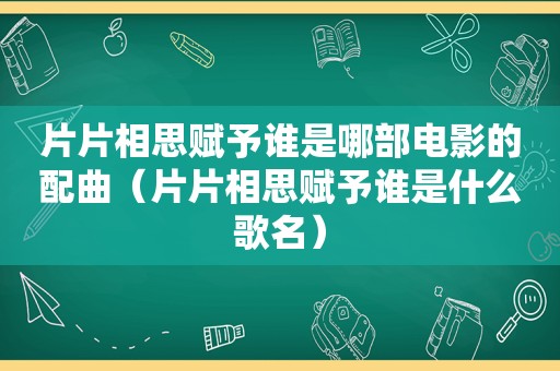 片片相思赋予谁是哪部电影的配曲（片片相思赋予谁是什么歌名）