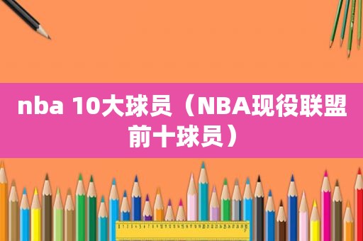 nba 10大球员（NBA现役联盟前十球员）