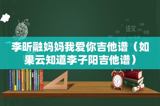 李昕融妈妈我爱你吉他谱（如果云知道李子阳吉他谱）