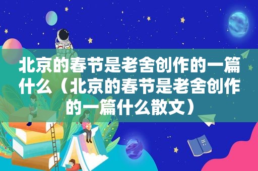 北京的春节是老舍创作的一篇什么（北京的春节是老舍创作的一篇什么散文）