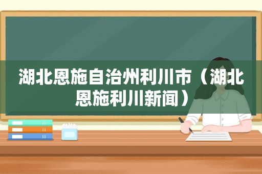 湖北恩施自治州利川市（湖北恩施利川新闻）