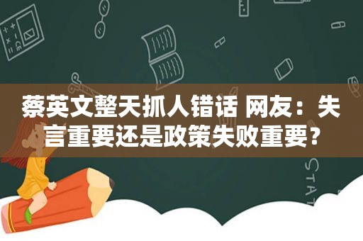 蔡英文整天抓人错话 网友：失言重要还是政策失败重要？