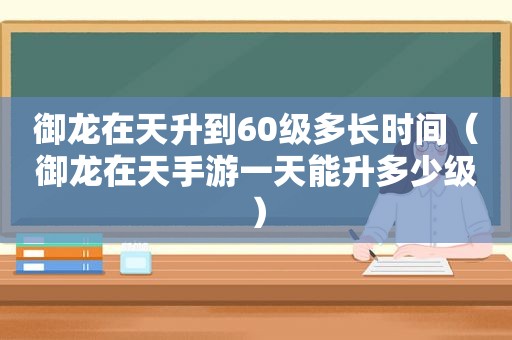 御龙在天升到60级多长时间（御龙在天手游一天能升多少级）