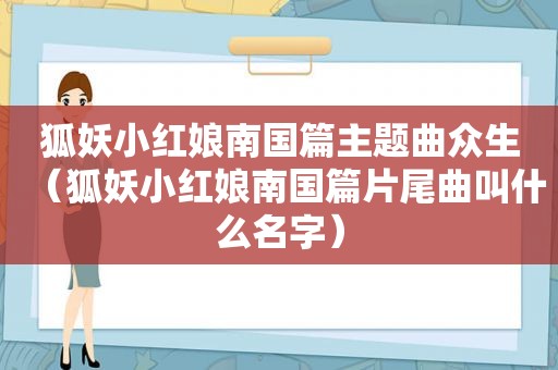 狐妖小红娘南国篇主题曲众生（狐妖小红娘南国篇片尾曲叫什么名字）