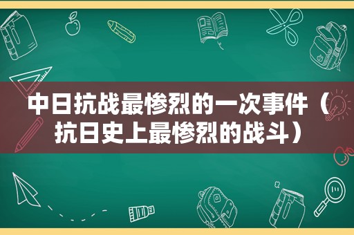 中日抗战最惨烈的一次事件（抗日史上最惨烈的战斗）