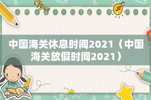 中国海关休息时间2021（中国海关放假时间2021）