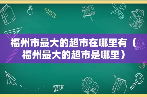 福州市最大的超市在哪里有（福州最大的超市是哪里）