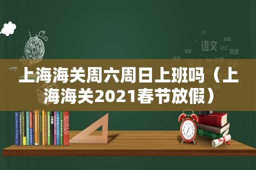 上海海关周六周日上班吗（上海海关2021春节放假）