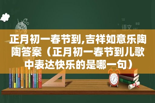 正月初一春节到,吉祥如意乐陶陶答案（正月初一春节到儿歌中表达快乐的是哪一句）