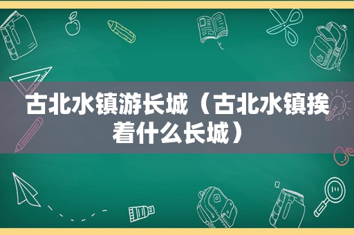 古北水镇游长城（古北水镇挨着什么长城）