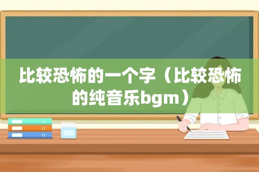 比较恐怖的一个字（比较恐怖的纯音乐bgm）