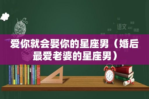 爱你就会娶你的星座男（婚后最爱老婆的星座男）