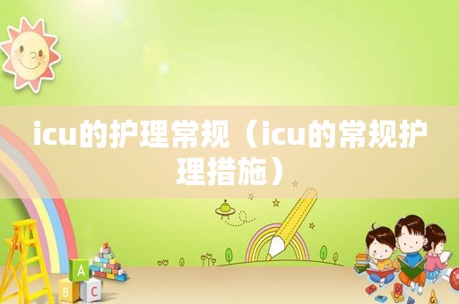 icu的护理常规（icu的常规护理措施）