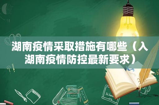 湖南疫情采取措施有哪些（入湖南疫情防控最新要求）