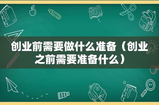 创业前需要做什么准备（创业之前需要准备什么）