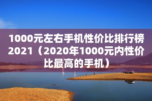 1000元左右手机性价比排行榜2021（2020年1000元内性价比最高的手机）