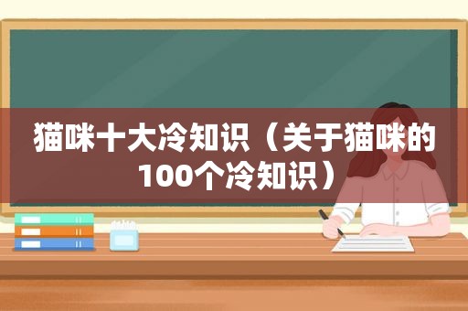 猫咪十大冷知识（关于猫咪的100个冷知识）