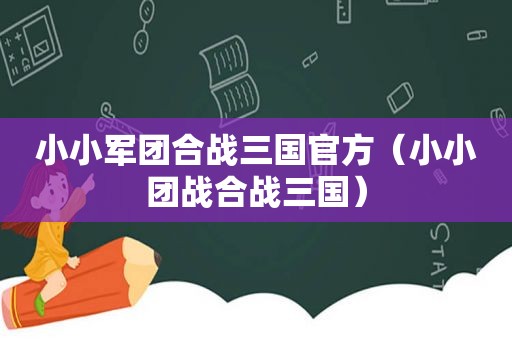 小小军团合战三国官方（小小团战合战三国）