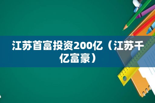 江苏首富投资200亿（江苏千亿富豪）