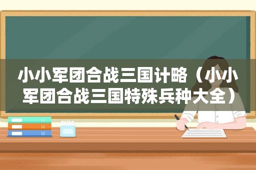 小小军团合战三国计略（小小军团合战三国特殊兵种大全）