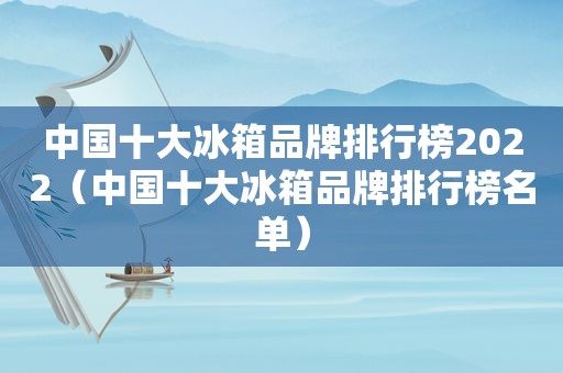 中国十大冰箱品牌排行榜2022（中国十大冰箱品牌排行榜名单）