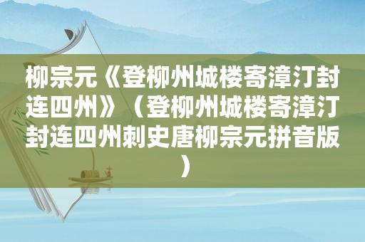 柳宗元《登柳州城楼寄漳汀封连四州》（登柳州城楼寄漳汀封连四州刺史唐柳宗元拼音版）