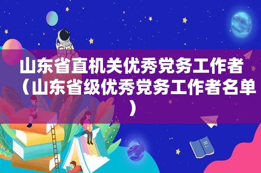 山东省直机关优秀党务工作者（山东省级优秀党务工作者名单）