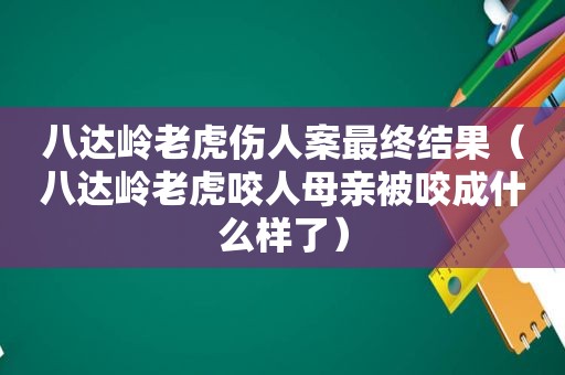 八达岭老虎伤人案最终结果（八达岭老虎咬人母亲被咬成什么样了）